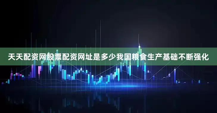 天天配资网股票配资网址是多少我国粮食生产基础不断强化