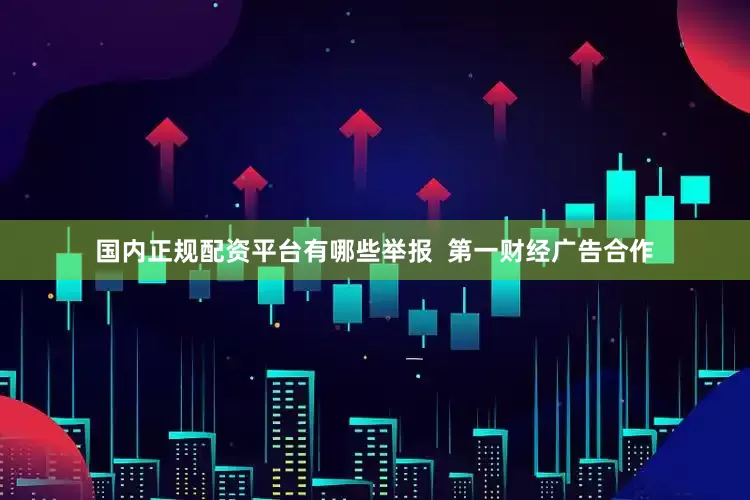 国内正规配资平台有哪些举报  第一财经广告合作