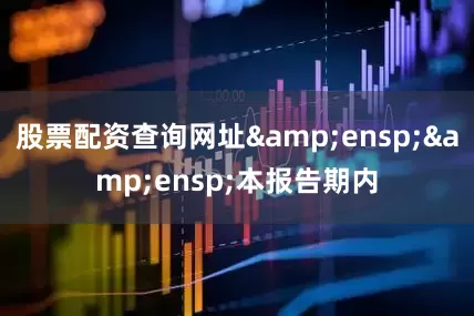 股票配资查询网址&ensp;&ensp;本报告期内