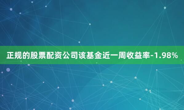 正规的股票配资公司该基金近一周收益率-1.98%