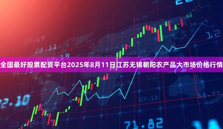 全国最好股票配资平台2025年8月11日江苏无锡朝阳农产品大市场价格行情