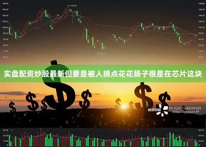 实盘配资炒股最新但要是被人搞点花花肠子很是在芯片这块