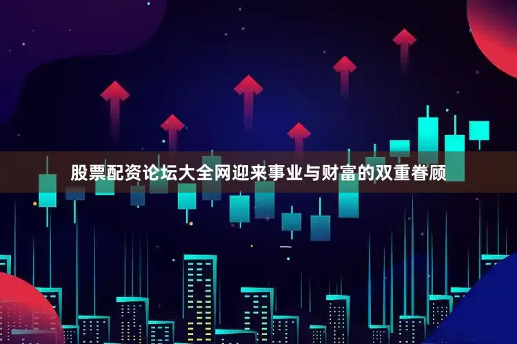 股票配资论坛大全网迎来事业与财富的双重眷顾