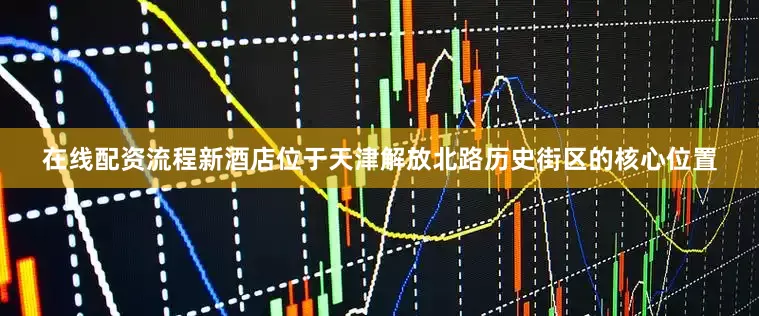 在线配资流程新酒店位于天津解放北路历史街区的核心位置