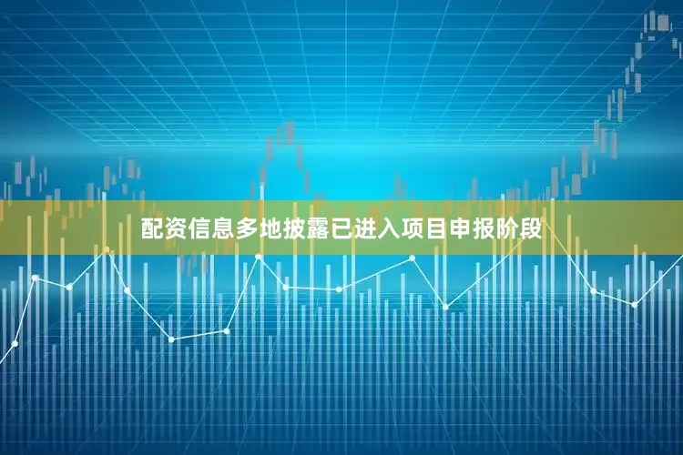 配资信息多地披露已进入项目申报阶段