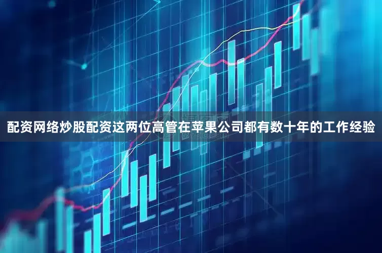 配资网络炒股配资　　这两位高管在苹果公司都有数十年的工作经验