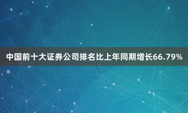 中国前十大证券公司排名比上年同期增长66.79%