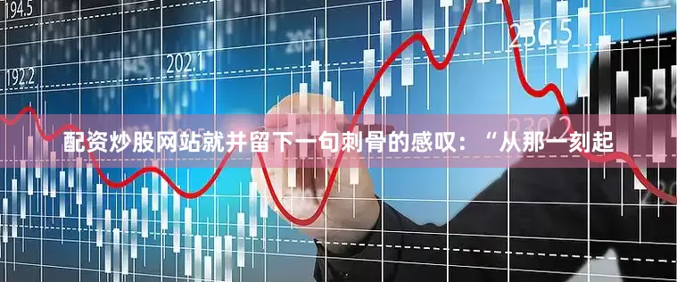 配资炒股网站就并留下一句刺骨的感叹：“从那一刻起