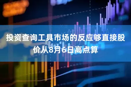 投资查询工具市场的反应够直接股价从8月6日高点算