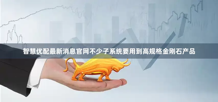 智慧优配最新消息官网不少子系统要用到高规格金刚石产品