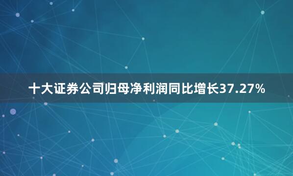 十大证券公司归母净利润同比增长37.27%
