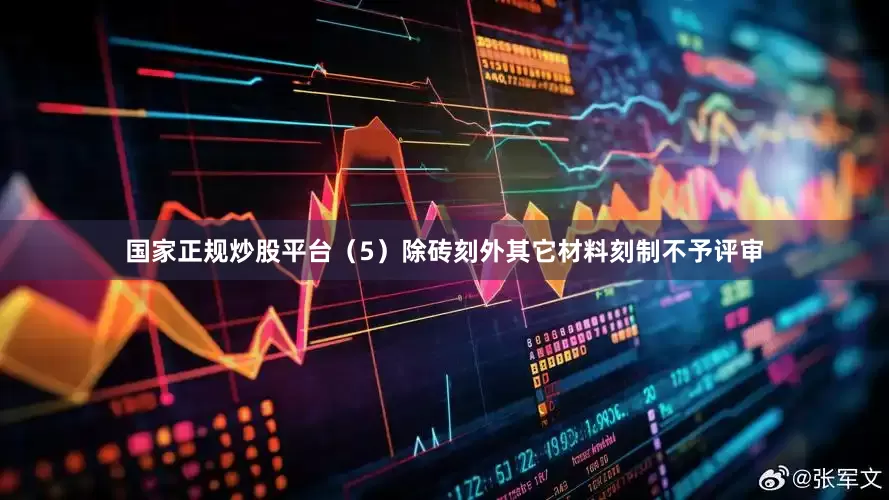 国家正规炒股平台　　（5）除砖刻外其它材料刻制不予评审
